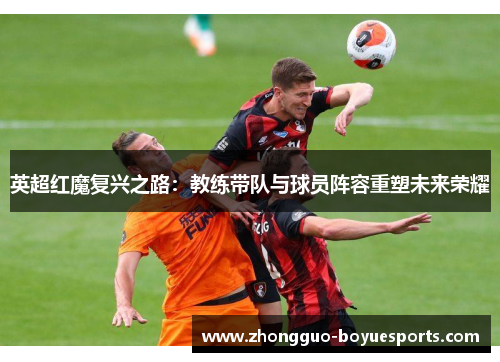 英超红魔复兴之路：教练带队与球员阵容重塑未来荣耀