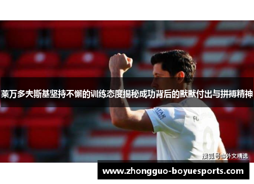 莱万多夫斯基坚持不懈的训练态度揭秘成功背后的默默付出与拼搏精神 莱万多夫斯基坚持不懈的训练态度揭秘成功背后的默默付出与拼搏精神