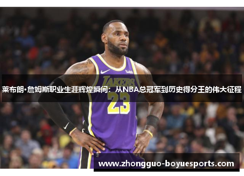 莱布朗·詹姆斯职业生涯辉煌瞬间：从NBA总冠军到历史得分王的伟大征程