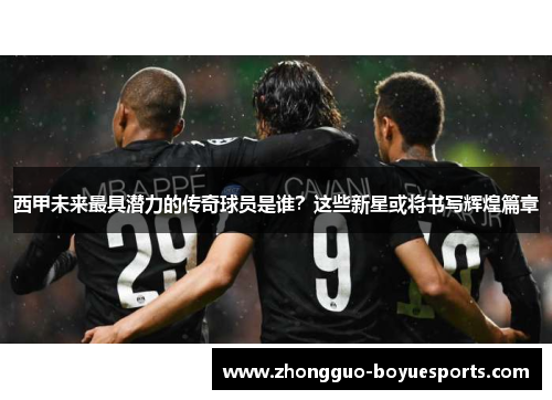 西甲未来最具潜力的传奇球员是谁?这些新星或将书写辉煌篇章 西甲未来最具潜力的传奇球员是谁?这些新星或将书写辉煌篇章