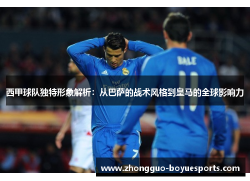 西甲球队独特形象解析：从巴萨的战术风格到皇马的全球影响力