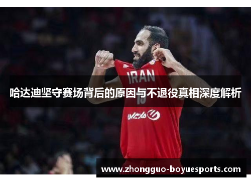 哈达迪坚守赛场背后的原因与不退役真相深度解析