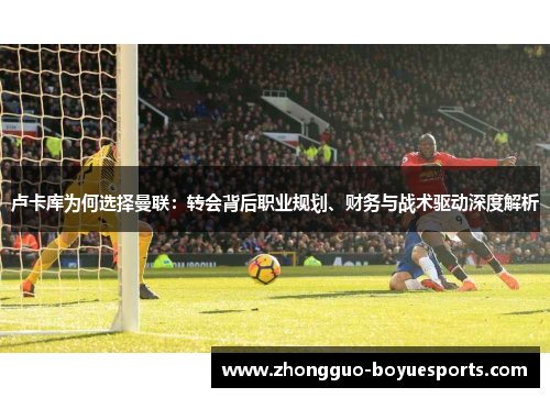 卢卡库为何选择曼联：转会背后职业规划、财务与战术驱动深度解析