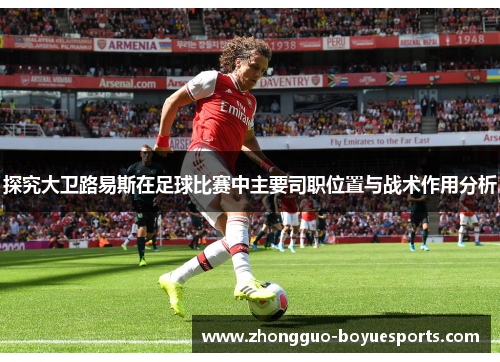 探究大卫路易斯在足球比赛中主要司职位置与战术作用分析
