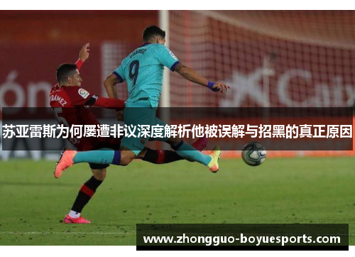 苏亚雷斯为何屡遭非议深度解析他被误解与招黑的真正原因