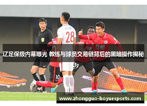 辽足保级内幕曝光 教练与球员交易链背后的黑暗操作揭秘 辽足保级内幕曝光 教练与球员交易链背后的黑暗操作揭秘
