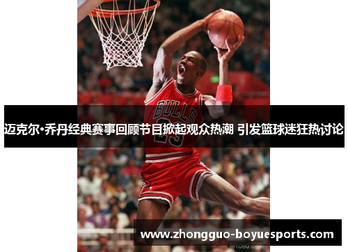 迈克尔·乔丹经典赛事回顾节目掀起观众热潮 引发篮球迷狂热讨论 迈克尔·乔丹经典赛事回顾节目掀起观众热潮 引发篮球迷狂热讨论