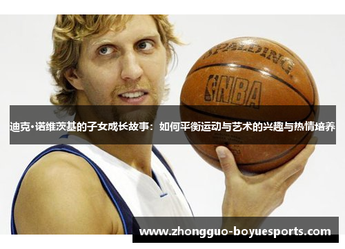 迪克·诺维茨基的子女成长故事：如何平衡运动与艺术的兴趣与热情培养