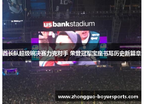 酋长队超级碗决赛力克对手 荣登冠军宝座书写历史新篇章