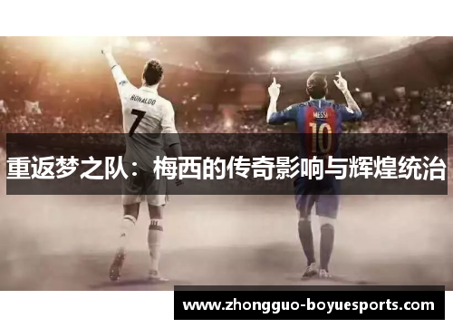 重返梦之队：梅西的传奇影响与辉煌统治