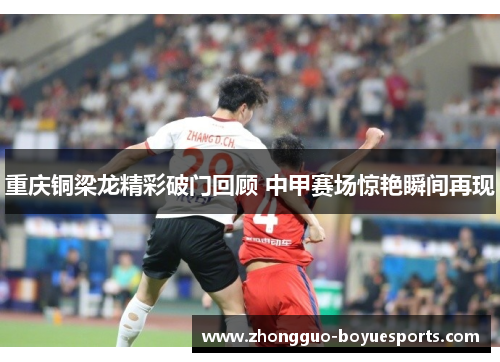 重庆铜梁龙精彩破门回顾 中甲赛场惊艳瞬间再现