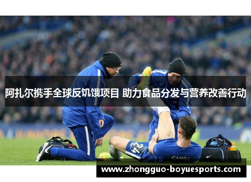 阿扎尔携手全球反饥饿项目 助力食品分发与营养改善行动