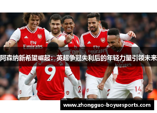 阿森纳新希望崛起：英超争冠失利后的年轻力量引领未来