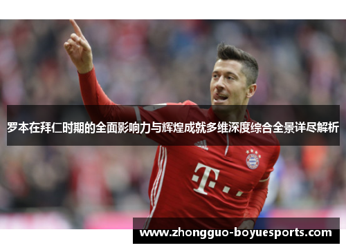 罗本在拜仁时期的全面影响力与辉煌成就多维深度综合全景详尽解析 罗本在拜仁时期的全面影响力与辉煌成就多维深度综合全景详尽解析