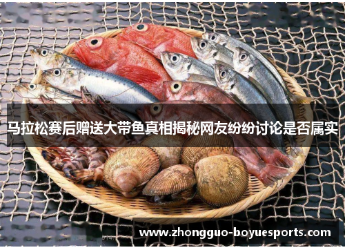 马拉松赛后赠送大带鱼真相揭秘网友纷纷讨论是否属实 马拉松赛后赠送大带鱼真相揭秘网友纷纷讨论是否属实