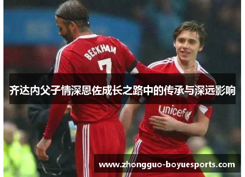 齐达内父子情深恩佐成长之路中的传承与深远影响