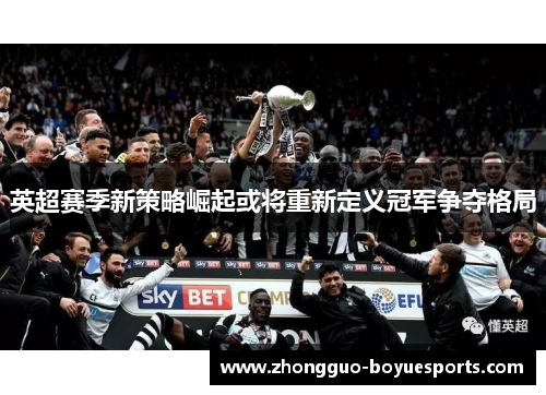 英超赛季新策略崛起或将重新定义冠军争夺格局