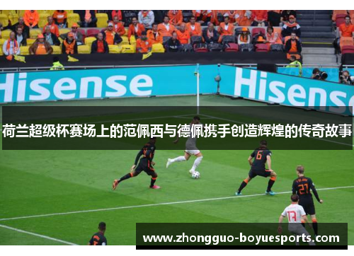 荷兰超级杯赛场上的范佩西与德佩携手创造辉煌的传奇故事