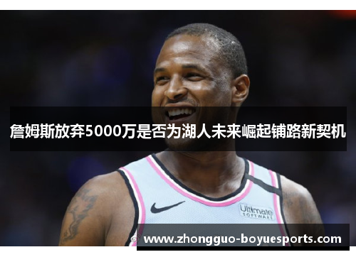詹姆斯放弃5000万是否为湖人未来崛起铺路新契机