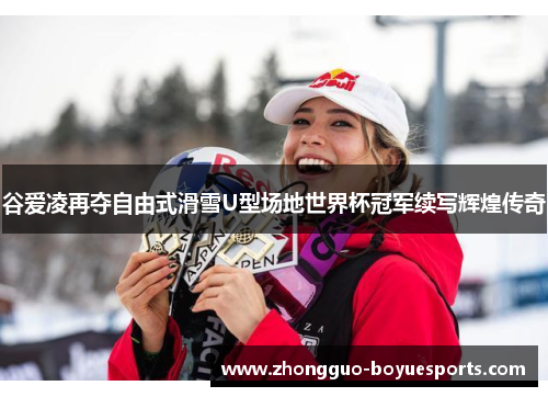 谷爱凌再夺自由式滑雪U型场地世界杯冠军续写辉煌传奇