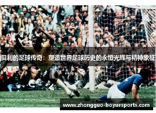 贝利的足球传奇：塑造世界足球历史的永恒光辉与精神象征