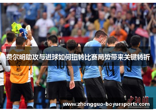 费尔明助攻与进球如何扭转比赛局势带来关键转折 费尔明助攻与进球如何扭转比赛局势带来关键转折