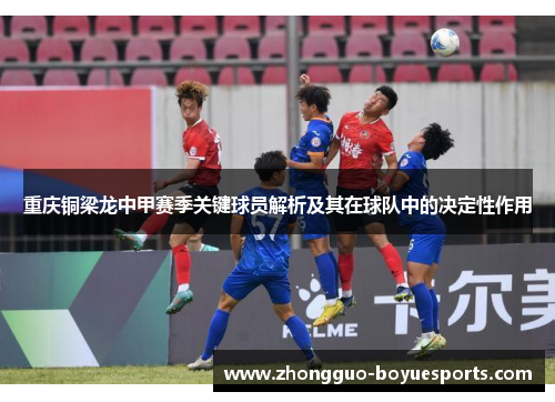 重庆铜梁龙中甲赛季关键球员解析及其在球队中的决定性作用 重庆铜梁龙中甲赛季关键球员解析及其在球队中的决定性作用