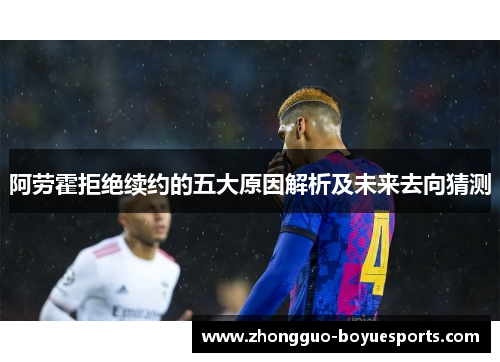 阿劳霍拒绝续约的五大原因解析及未来去向猜测