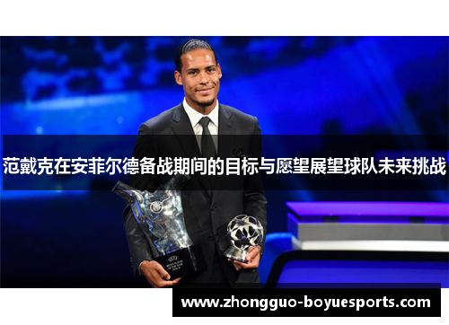 范戴克在安菲尔德备战期间的目标与愿望展望球队未来挑战