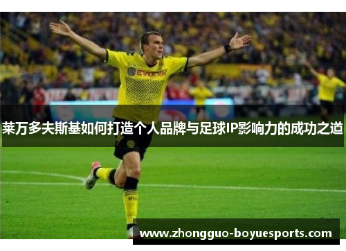 莱万多夫斯基如何打造个人品牌与足球IP影响力的成功之道