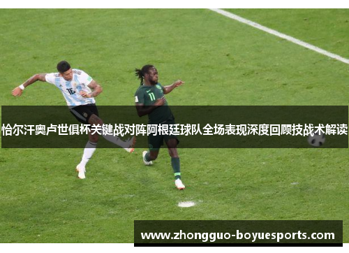 恰尔汗奥卢世俱杯关键战对阵阿根廷球队全场表现深度回顾技战术解读 恰尔汗奥卢世俱杯关键战对阵阿根廷球队全场表现深度回顾技战术解读