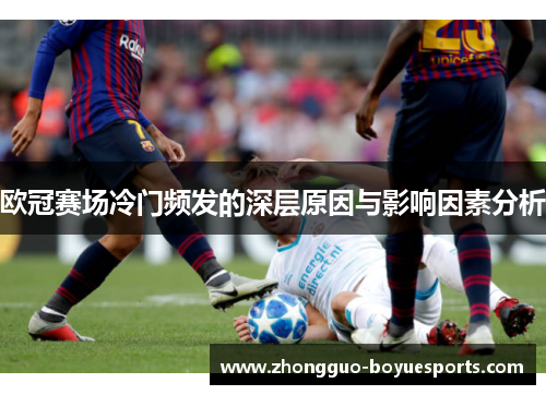 欧冠赛场冷门频发的深层原因与影响因素分析 欧冠赛场冷门频发的深层原因与影响因素分析