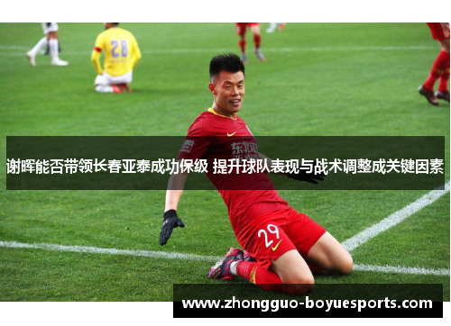 谢晖能否带领长春亚泰成功保级 提升球队表现与战术调整成关键因素 谢晖能否带领长春亚泰成功保级 提升球队表现与战术调整成关键因素