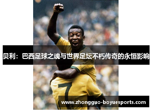 贝利:巴西足球之魂与世界足坛不朽传奇的永恒影响 贝利:巴西足球之魂与世界足坛不朽传奇的永恒影响