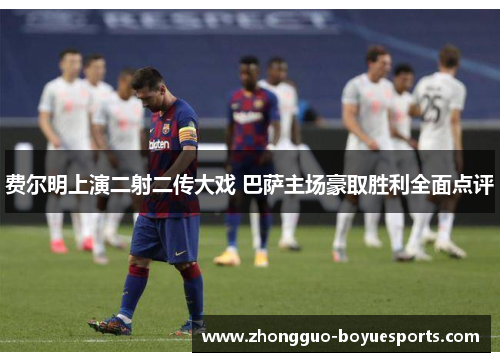 费尔明上演二射二传大戏 巴萨主场豪取胜利全面点评 费尔明上演二射二传大戏 巴萨主场豪取胜利全面点评