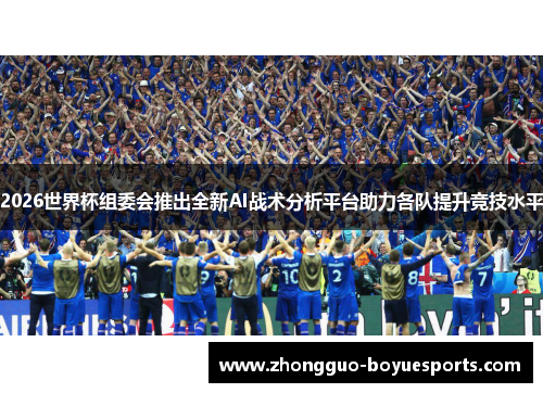 2026世界杯组委会推出全新AI战术分析平台助力各队提升竞技水平 2026世界杯组委会推出全新AI战术分析平台助力各队提升竞技水平