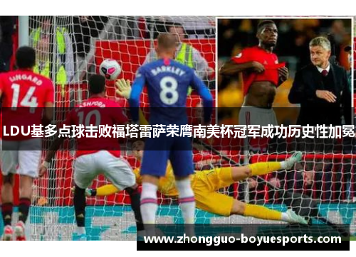 LDU基多点球击败福塔雷萨荣膺南美杯冠军成功历史性加冕 LDU基多点球击败福塔雷萨荣膺南美杯冠军成功历史性加冕
