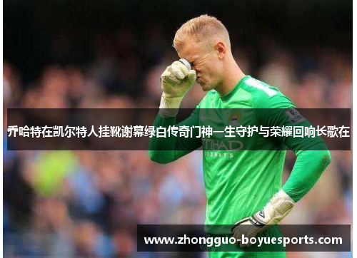 乔哈特在凯尔特人挂靴谢幕绿白传奇门神一生守护与荣耀回响长歌在 乔哈特在凯尔特人挂靴谢幕绿白传奇门神一生守护与荣耀回响长歌在