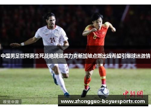 中国男足世预赛生死战绝境逆袭力克新加坡点燃出线希望引爆球迷激情 中国男足世预赛生死战绝境逆袭力克新加坡点燃出线希望引爆球迷激情