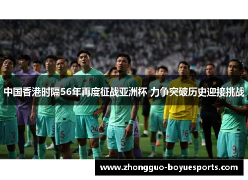 中国香港时隔56年再度征战亚洲杯 力争突破历史迎接挑战 中国香港时隔56年再度征战亚洲杯 力争突破历史迎接挑战