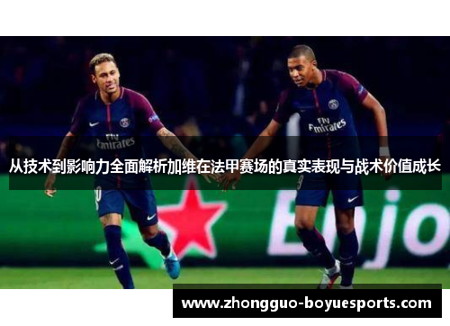 从技术到影响力全面解析加维在法甲赛场的真实表现与战术价值成长 从技术到影响力全面解析加维在法甲赛场的真实表现与战术价值成长