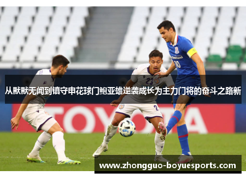 从默默无闻到镇守申花球门鲍亚雄逆袭成长为主力门将的奋斗之路新 从默默无闻到镇守申花球门鲍亚雄逆袭成长为主力门将的奋斗之路新