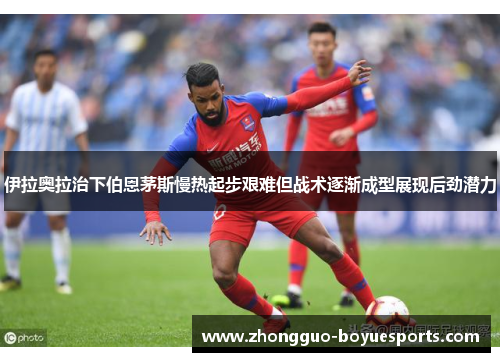 伊拉奥拉治下伯恩茅斯慢热起步艰难但战术逐渐成型展现后劲潜力 伊拉奥拉治下伯恩茅斯慢热起步艰难但战术逐渐成型展现后劲潜力