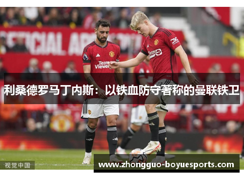利桑德罗马丁内斯:以铁血防守著称的曼联铁卫 利桑德罗马丁内斯:以铁血防守著称的曼联铁卫