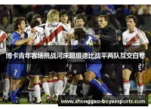 博卡青年客场挑战河床超级德比战平两队互交白卷 博卡青年客场挑战河床超级德比战平两队互交白卷