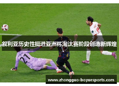 叙利亚历史性挺进亚洲杯淘汰赛阶段创造新辉煌 叙利亚历史性挺进亚洲杯淘汰赛阶段创造新辉煌