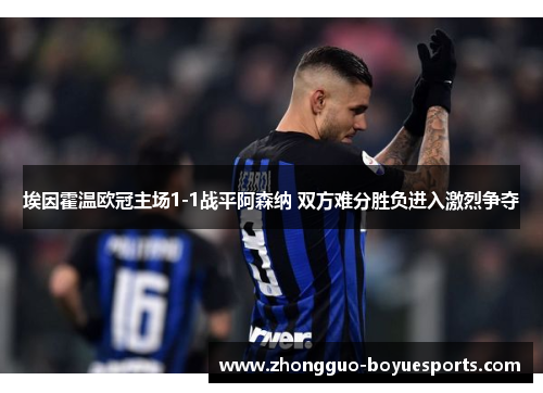 埃因霍温欧冠主场1-1战平阿森纳 双方难分胜负进入激烈争夺 埃因霍温欧冠主场1-1战平阿森纳 双方难分胜负进入激烈争夺