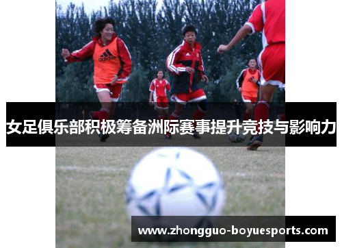 女足俱乐部积极筹备洲际赛事提升竞技与影响力 女足俱乐部积极筹备洲际赛事提升竞技与影响力