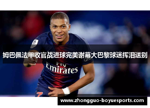 姆巴佩法甲收官战进球完美谢幕大巴黎球迷挥泪送别 姆巴佩法甲收官战进球完美谢幕大巴黎球迷挥泪送别