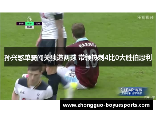 孙兴慜单骑闯关独造两球 带领热刺4比0大胜伯恩利 孙兴慜单骑闯关独造两球 带领热刺4比0大胜伯恩利